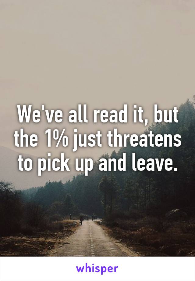 We've all read it, but the 1% just threatens to pick up and leave.