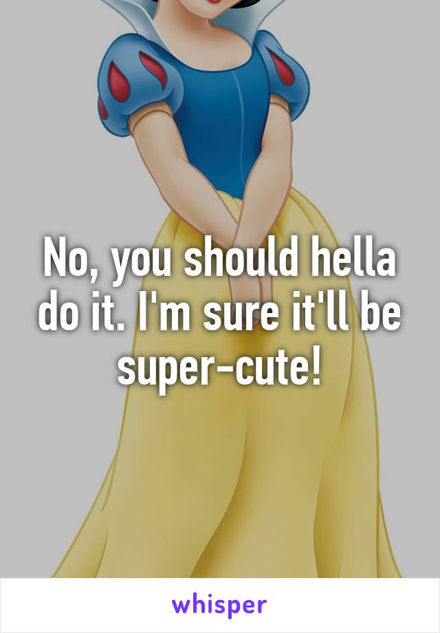 No, you should hella do it. I'm sure it'll be super-cute!