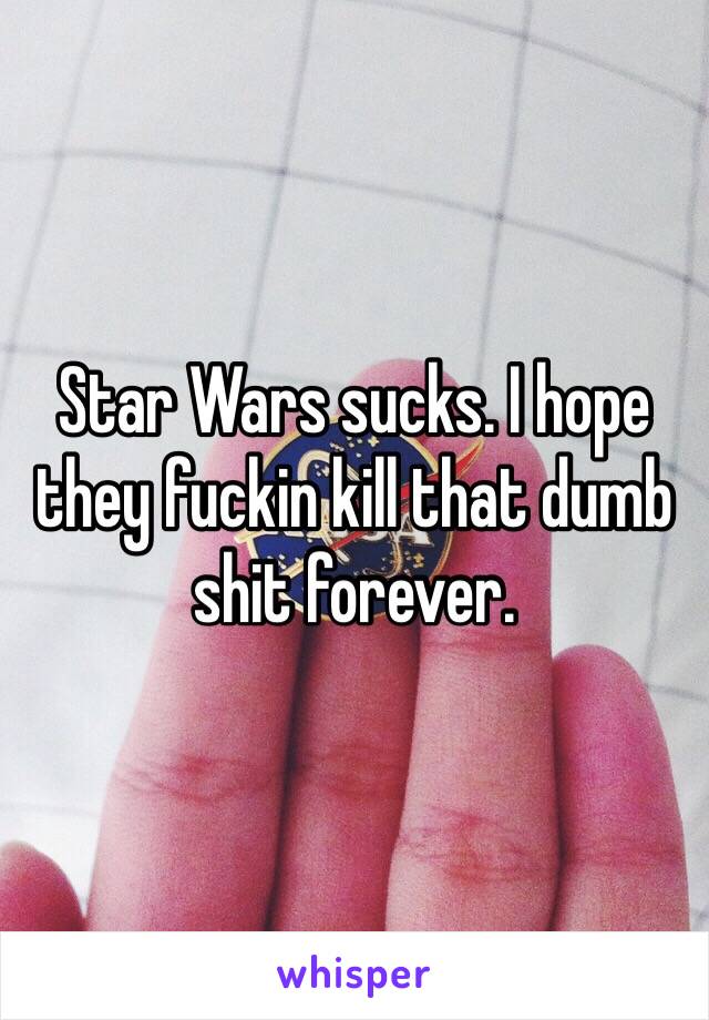 Star Wars sucks. I hope they fuckin kill that dumb shit forever. 