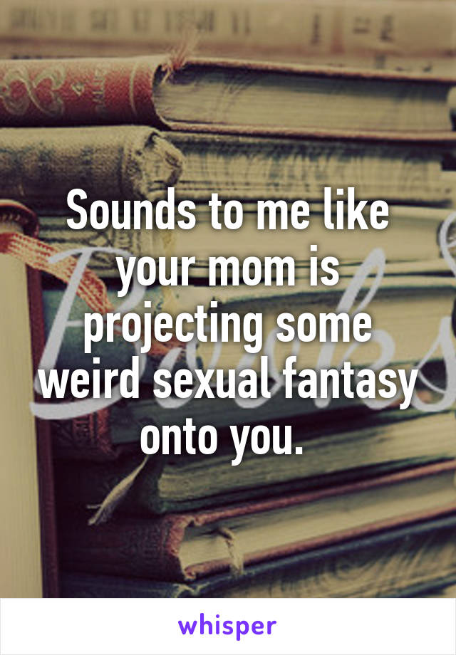 Sounds to me like your mom is projecting some weird sexual fantasy onto you. 