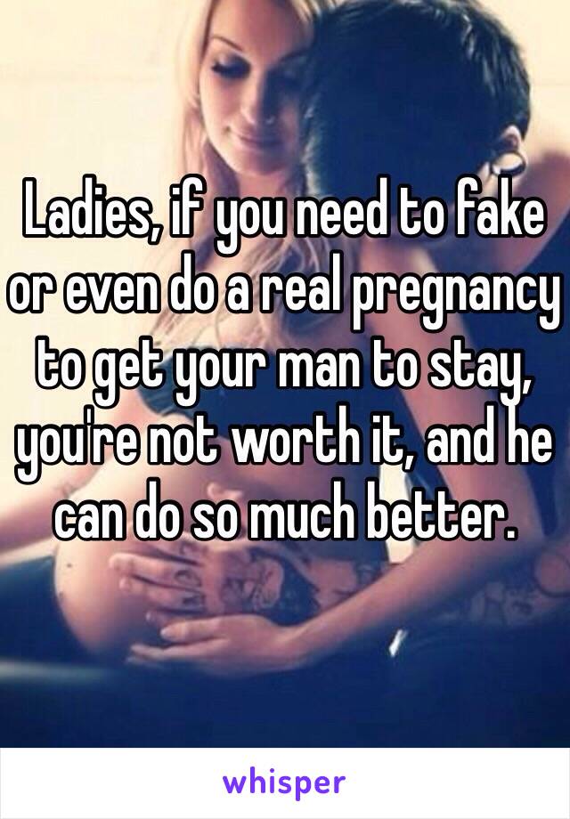 Ladies, if you need to fake or even do a real pregnancy to get your man to stay, you're not worth it, and he can do so much better. 