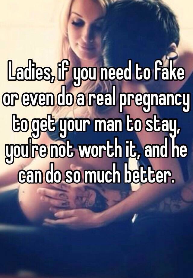 Ladies, if you need to fake or even do a real pregnancy to get your man to stay, you're not worth it, and he can do so much better. 