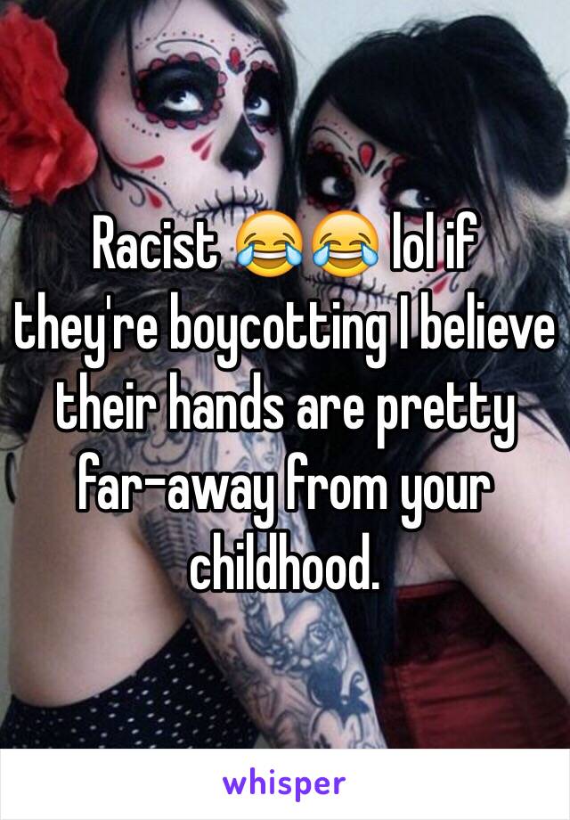 Racist 😂😂 lol if they're boycotting I believe their hands are pretty far-away from your childhood.