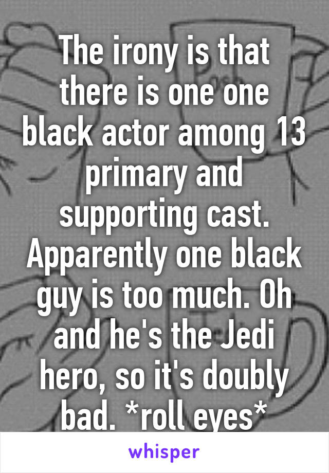 The irony is that there is one one black actor among 13 primary and supporting cast. Apparently one black guy is too much. Oh and he's the Jedi hero, so it's doubly bad. *roll eyes*