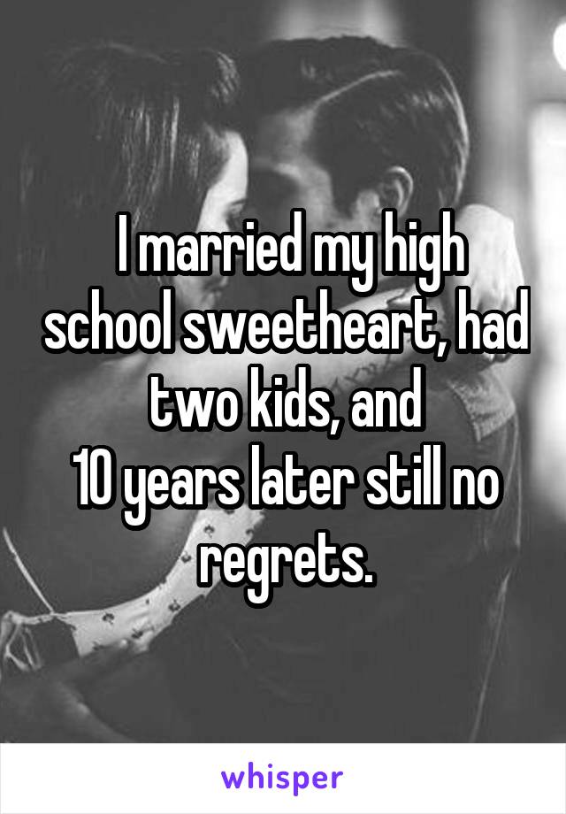  I married my high school sweetheart, had two kids, and
10 years later still no regrets.