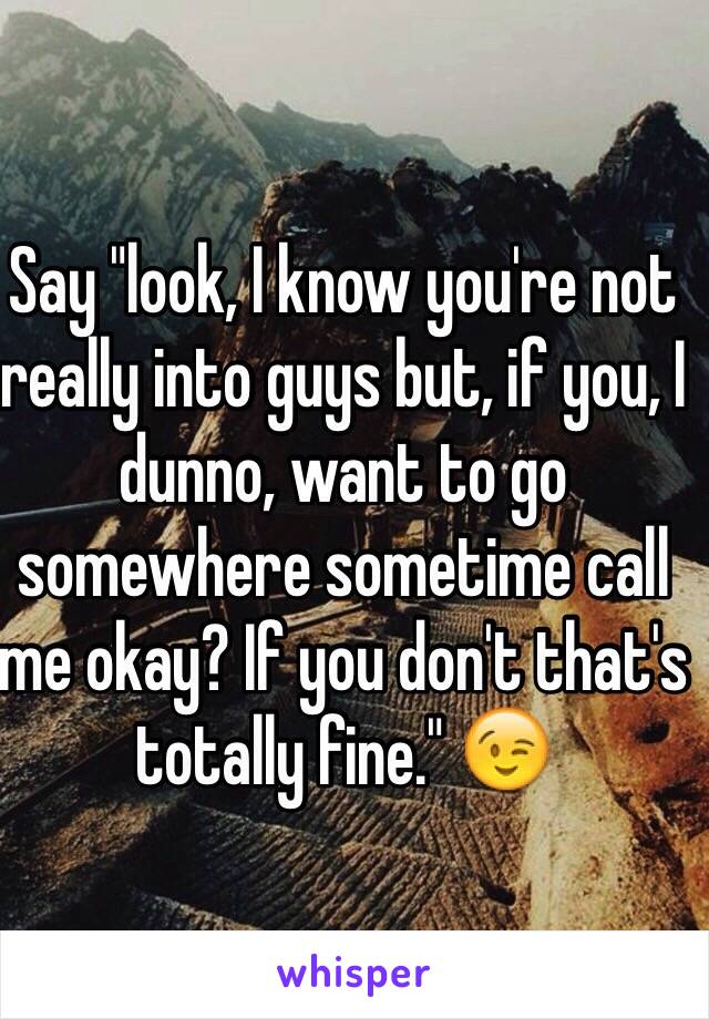 Say "look, I know you're not really into guys but, if you, I dunno, want to go somewhere sometime call me okay? If you don't that's 
totally fine." 😉