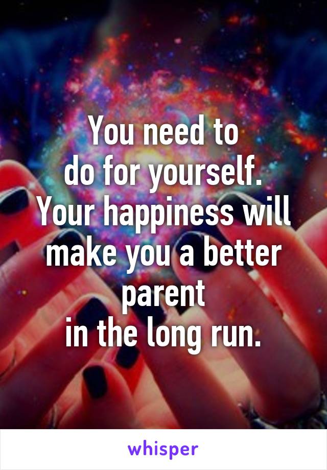 
You need to
 do for yourself. 
Your happiness will make you a better parent
 in the long run. 
