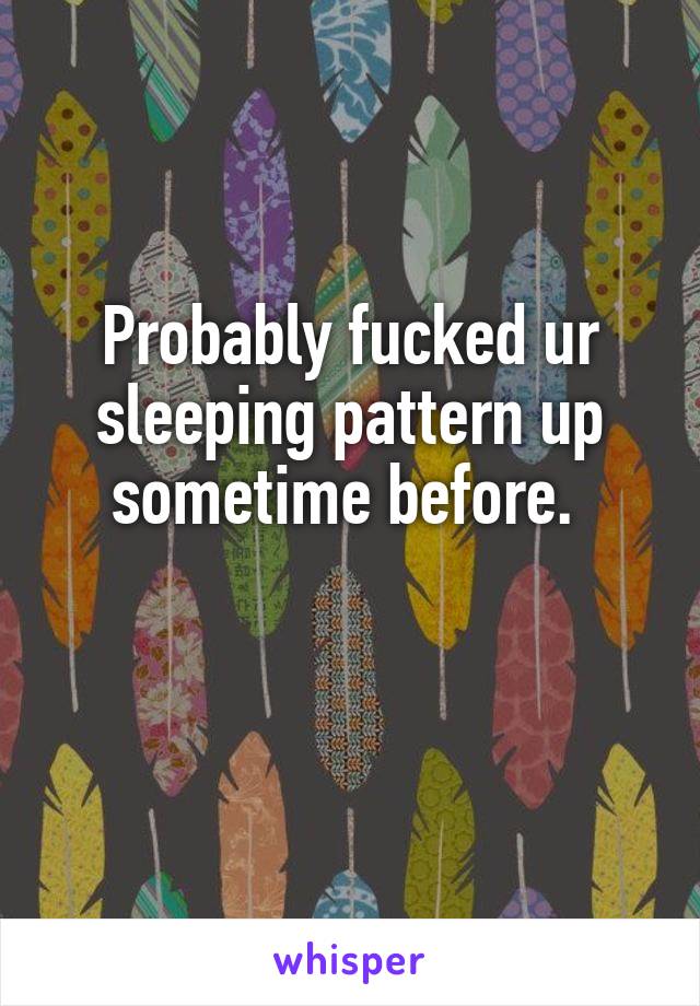 Probably fucked ur sleeping pattern up sometime before. 

