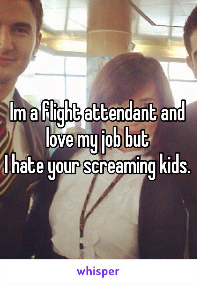 Im a flight attendant and love my job but
I hate your screaming kids.
