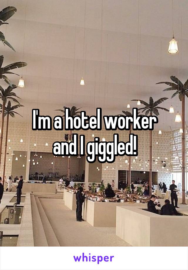 I'm a hotel worker
and I giggled!