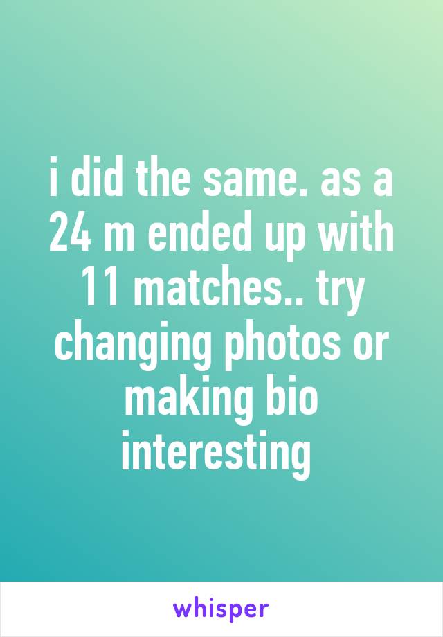 i did the same. as a 24 m ended up with 11 matches.. try changing photos or making bio interesting 