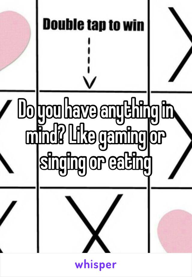 Do you have anything in mind? Like gaming or singing or eating 