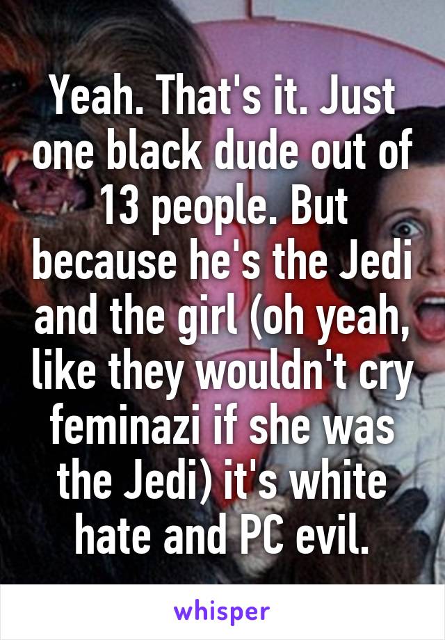 Yeah. That's it. Just one black dude out of 13 people. But because he's the Jedi and the girl (oh yeah, like they wouldn't cry feminazi if she was the Jedi) it's white hate and PC evil.