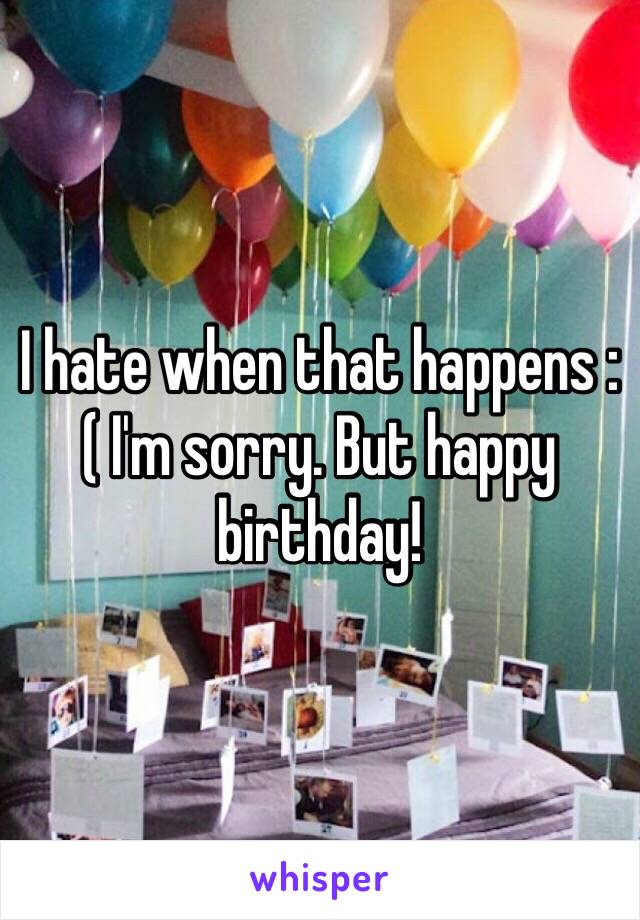 I hate when that happens :( I'm sorry. But happy birthday!