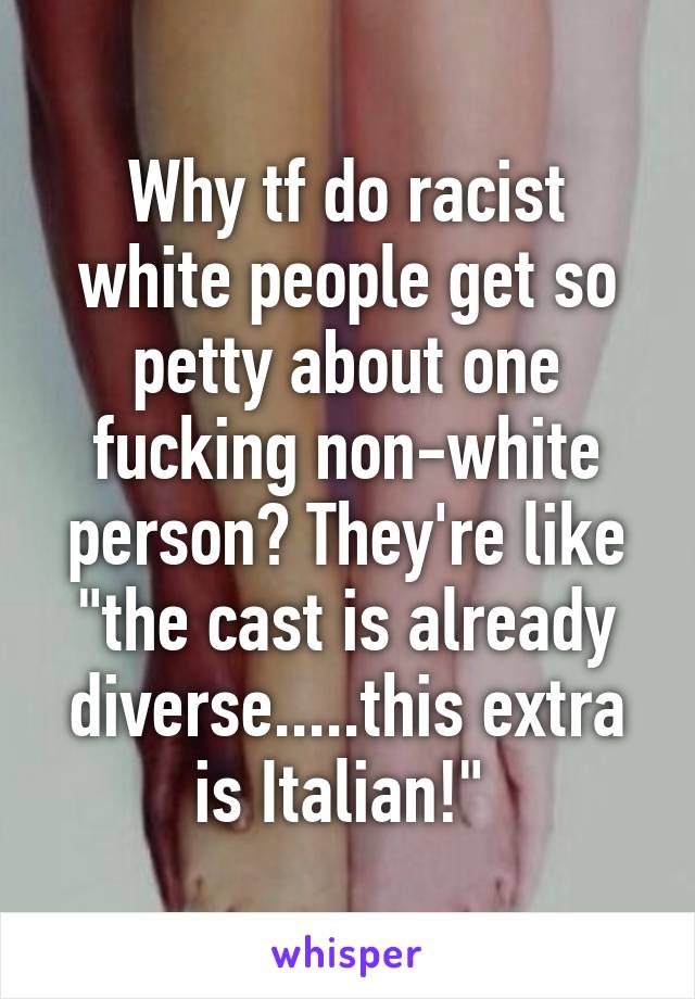 Why tf do racist white people get so petty about one fucking non-white person? They're like "the cast is already diverse.....this extra is Italian!" 