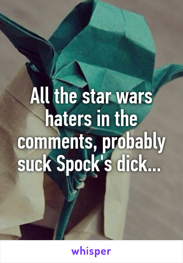 All the star wars haters in the comments, probably suck Spock's dick... 