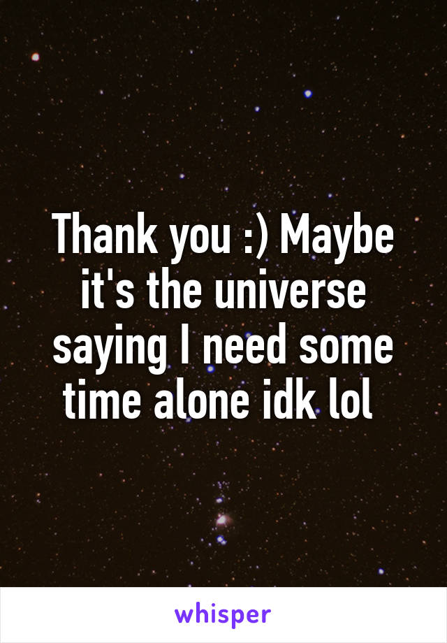 Thank you :) Maybe it's the universe saying I need some time alone idk lol 