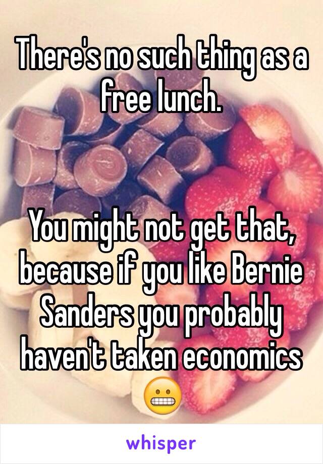 There's no such thing as a free lunch.


You might not get that, because if you like Bernie Sanders you probably haven't taken economics 😬