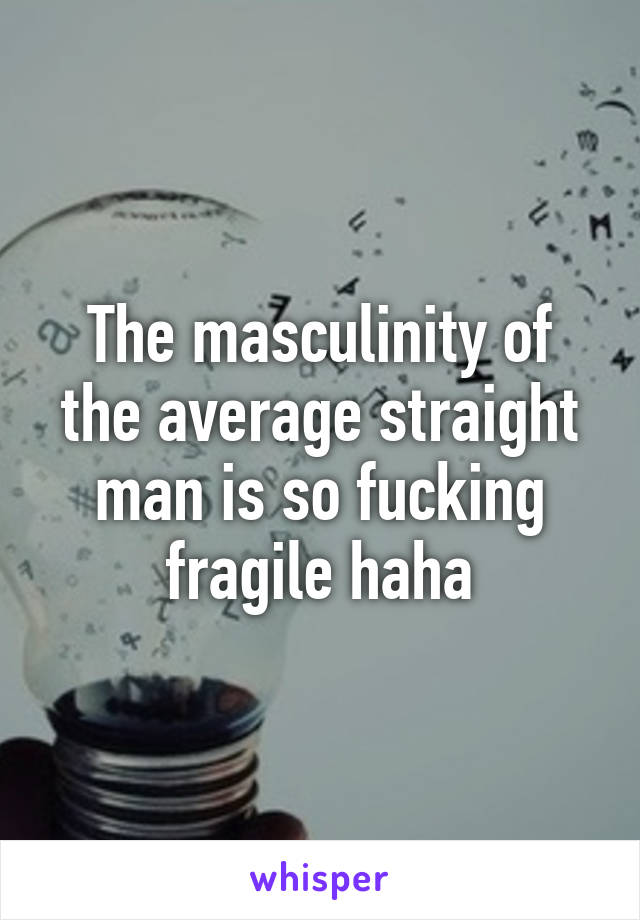 The masculinity of the average straight man is so fucking fragile haha