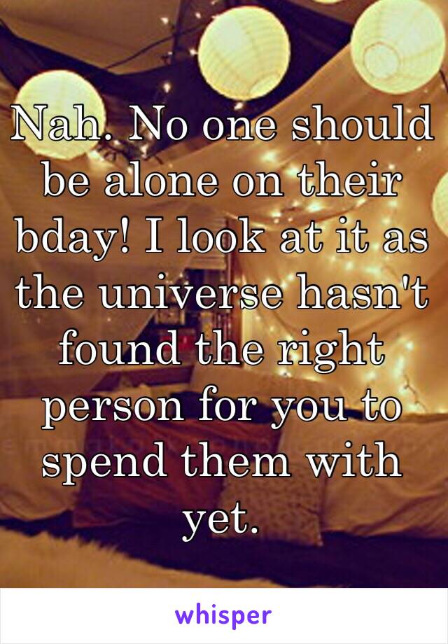 Nah. No one should be alone on their bday! I look at it as the universe hasn't found the right person for you to spend them with yet. 