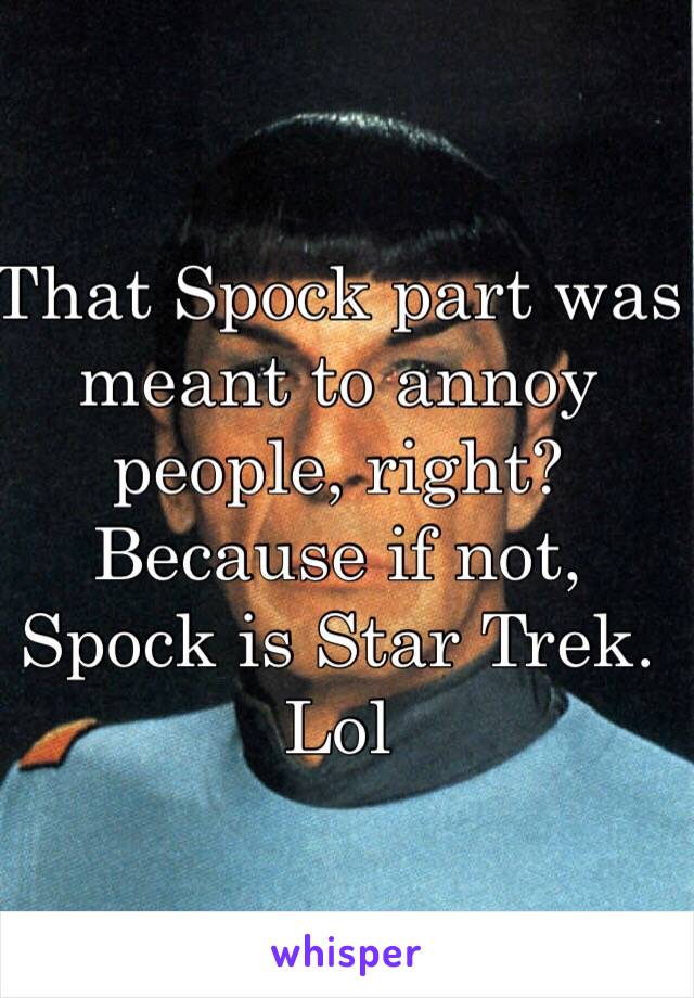 That Spock part was meant to annoy people, right? Because if not, Spock is Star Trek. Lol