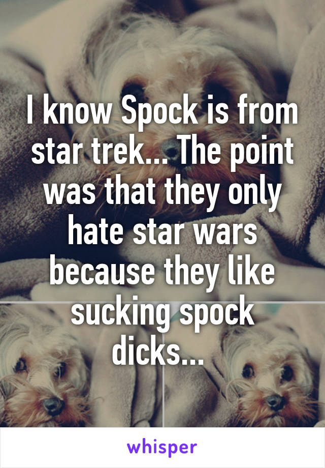 I know Spock is from star trek... The point was that they only hate star wars because they like sucking spock dicks... 