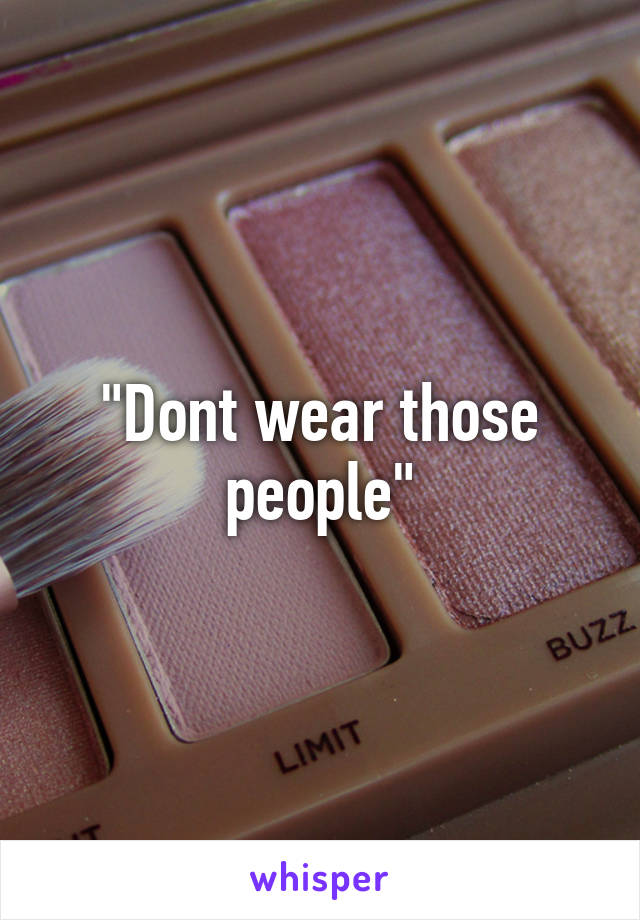 "Dont wear those people"