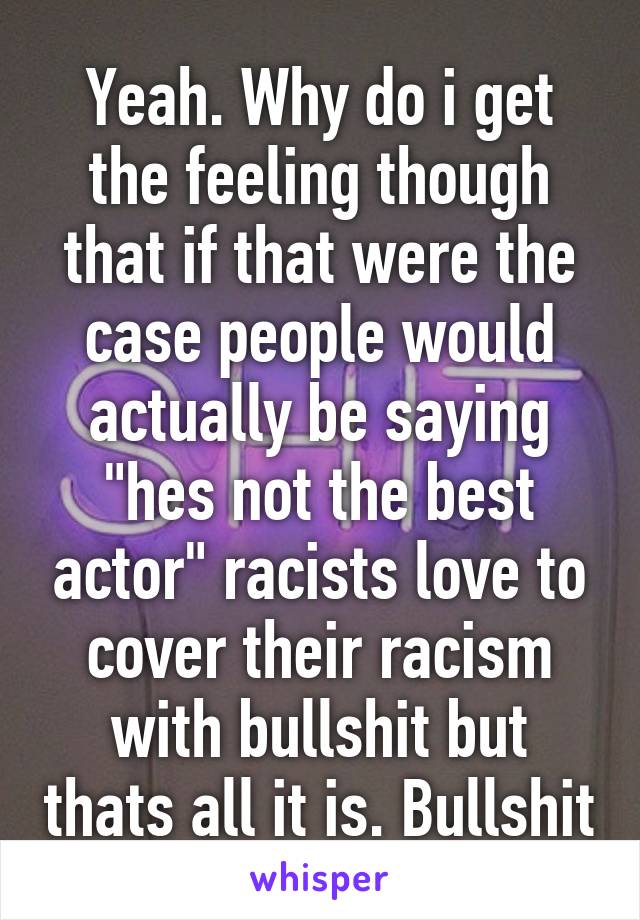 Yeah. Why do i get the feeling though that if that were the case people would actually be saying "hes not the best actor" racists love to cover their racism with bullshit but thats all it is. Bullshit