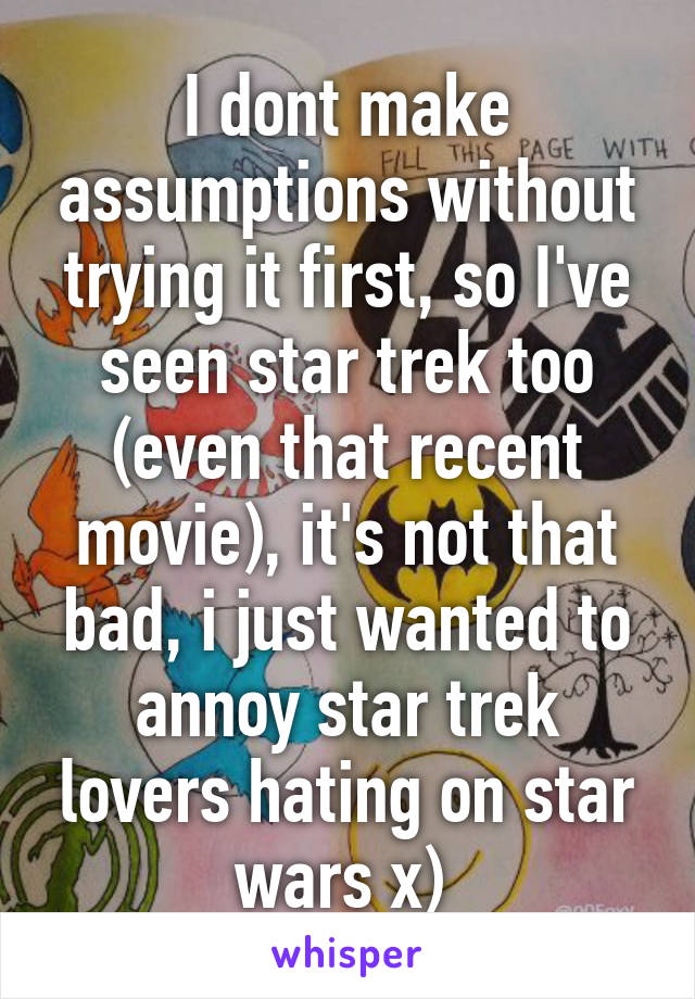 I dont make assumptions without trying it first, so I've seen star trek too (even that recent movie), it's not that bad, i just wanted to annoy star trek lovers hating on star wars x) 