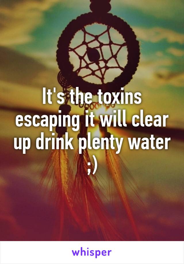 It's the toxins escaping it will clear up drink plenty water ;)