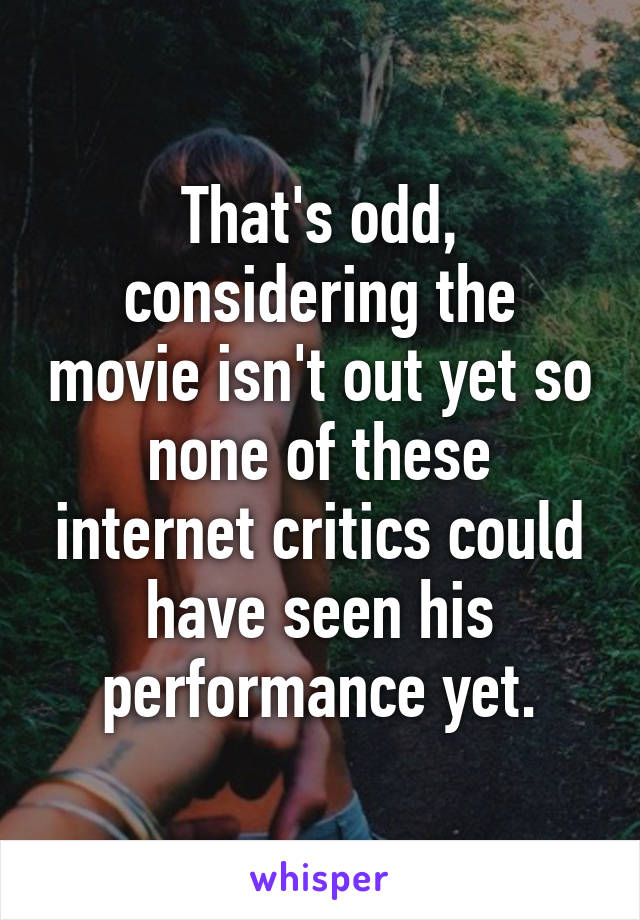 That's odd, considering the movie isn't out yet so none of these internet critics could have seen his performance yet.