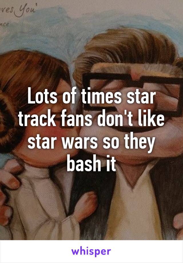 Lots of times star track fans don't like star wars so they bash it