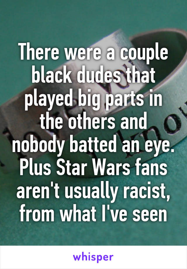 There were a couple black dudes that played big parts in the others and nobody batted an eye. Plus Star Wars fans aren't usually racist, from what I've seen