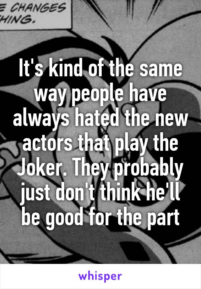 It's kind of the same way people have always hated the new actors that play the Joker. They probably just don't think he'll be good for the part