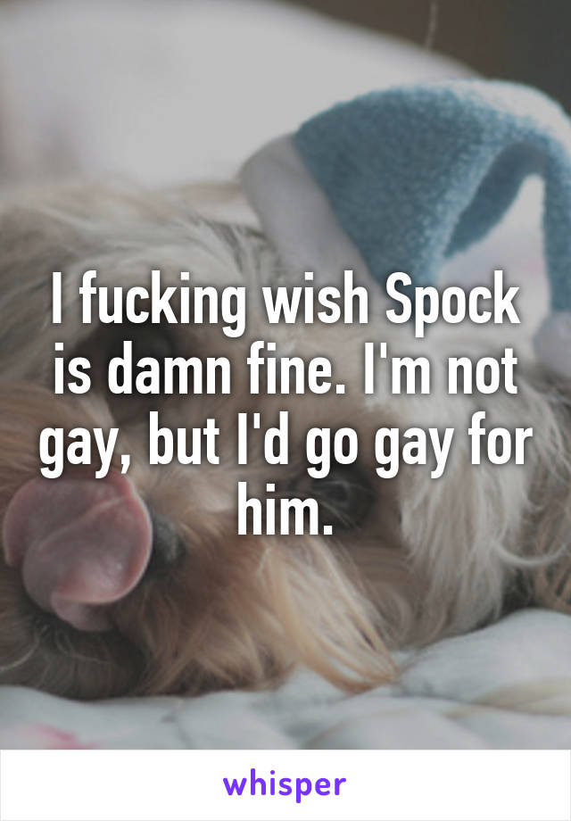 I fucking wish Spock is damn fine. I'm not gay, but I'd go gay for him.