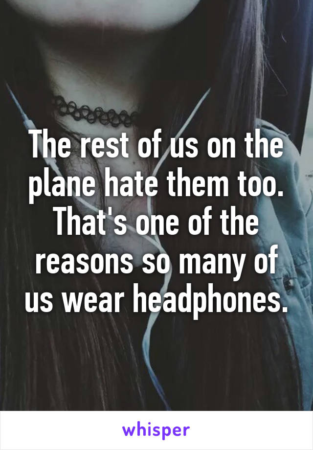 The rest of us on the plane hate them too. That's one of the reasons so many of us wear headphones.
