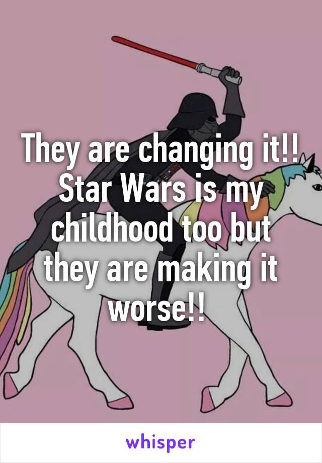 They are changing it!! Star Wars is my childhood too but they are making it worse!! 