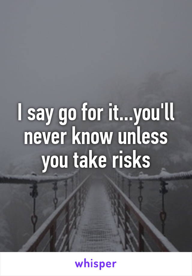 I say go for it...you'll never know unless you take risks