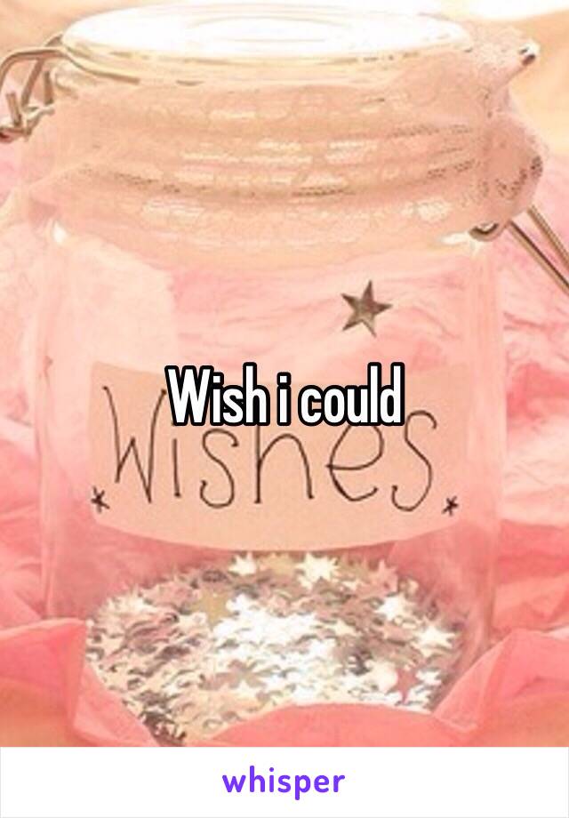 Wish i could 