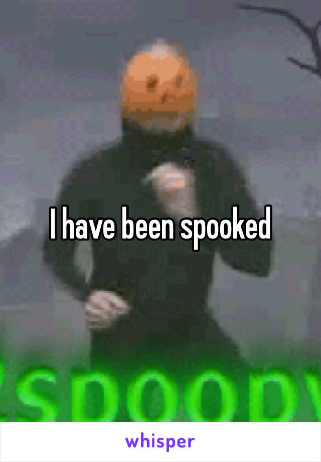 I have been spooked