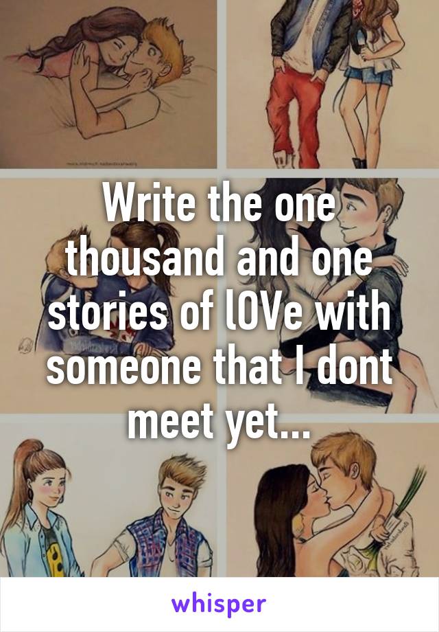 Write the one thousand and one stories of lOVe with someone that I dont meet yet...