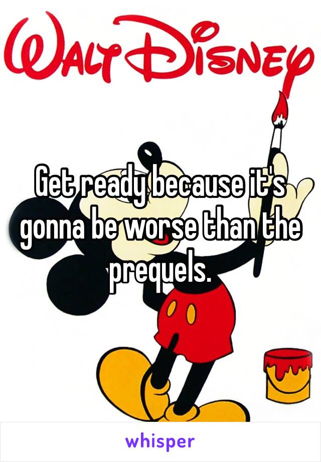 Get ready because it's gonna be worse than the prequels.