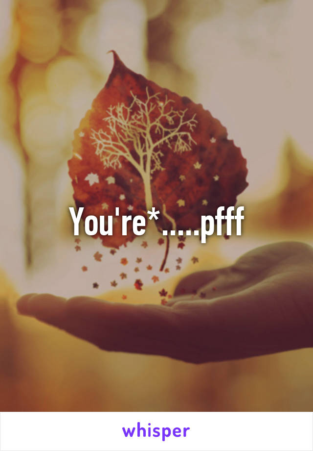 You're*.....pfff