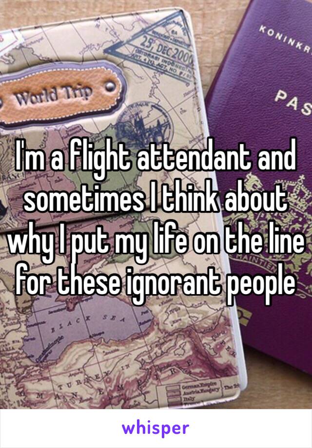 I'm a flight attendant and sometimes I think about why I put my life on the line for these ignorant people 