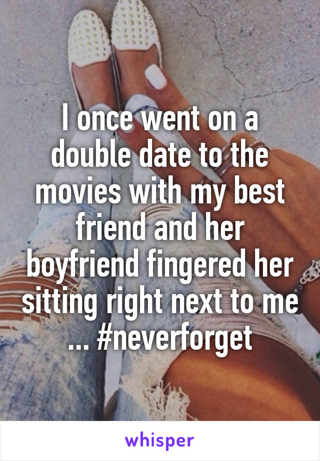 I once went on a double date to the movies with my best friend and her boyfriend fingered her sitting right next to me ... #neverforget