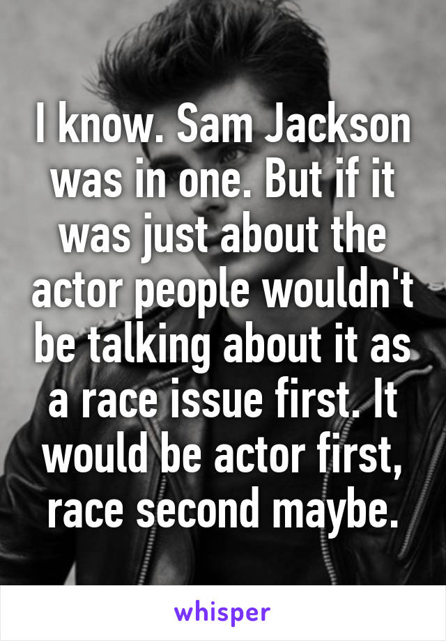 I know. Sam Jackson was in one. But if it was just about the actor people wouldn't be talking about it as a race issue first. It would be actor first, race second maybe.