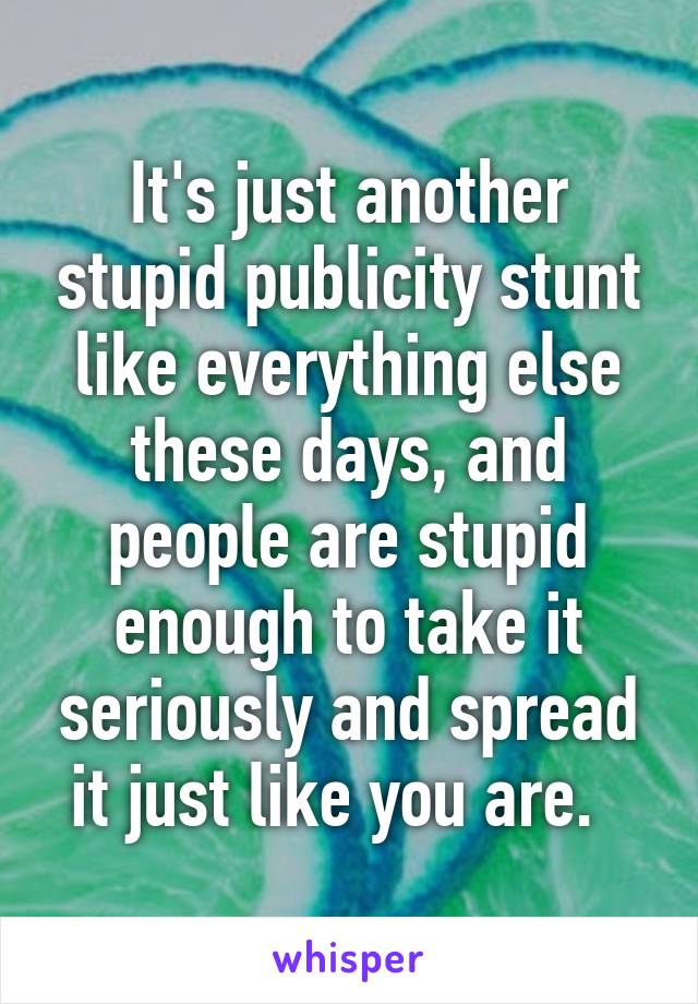 It's just another stupid publicity stunt like everything else these days, and people are stupid enough to take it seriously and spread it just like you are.  