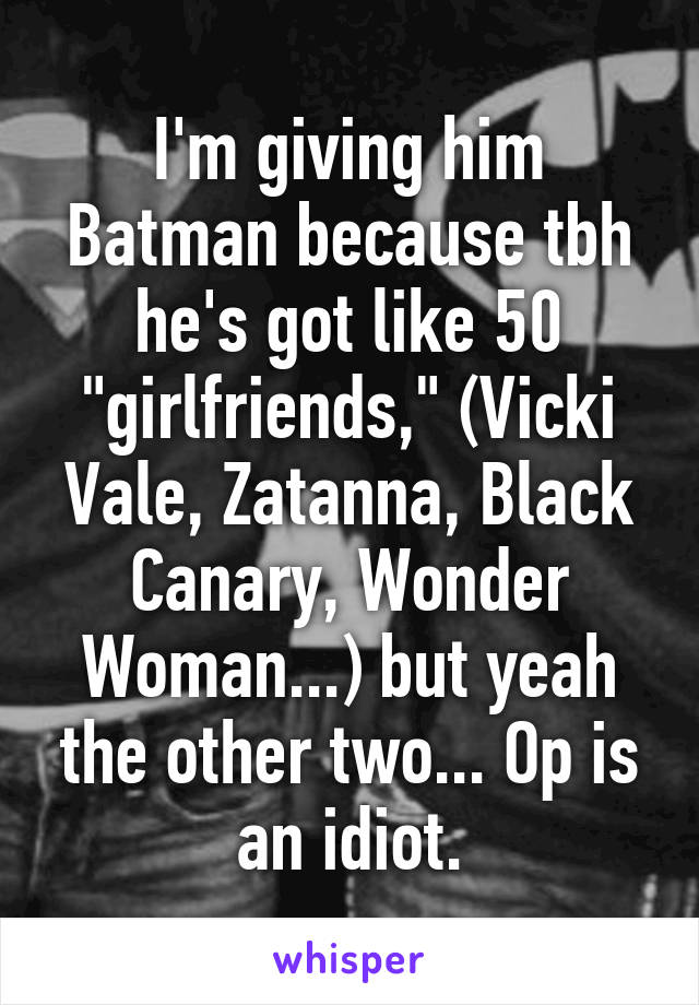I'm giving him Batman because tbh he's got like 50 "girlfriends," (Vicki Vale, Zatanna, Black Canary, Wonder Woman...) but yeah the other two... Op is an idiot.