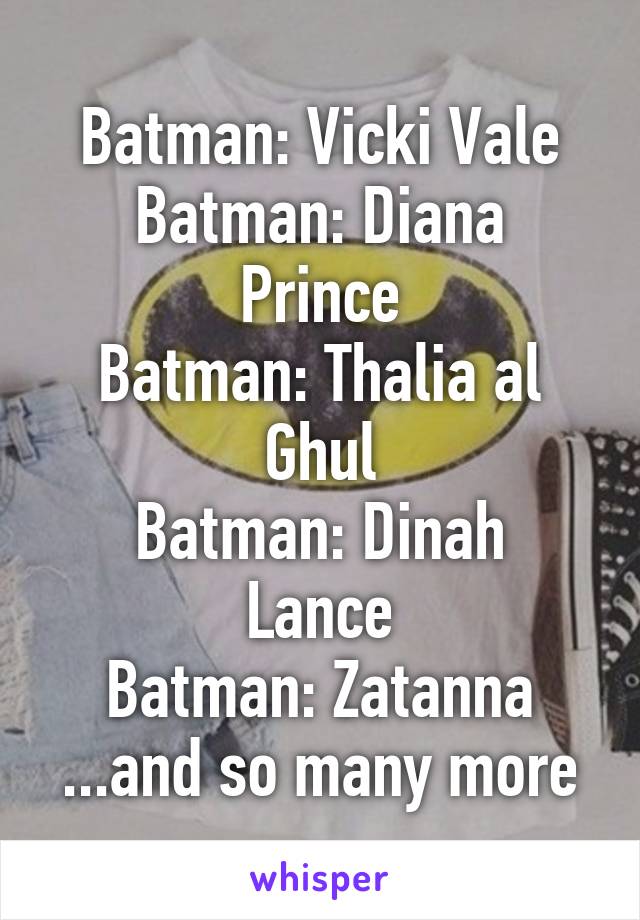 Batman: Vicki Vale
Batman: Diana Prince
Batman: Thalia al Ghul
Batman: Dinah Lance
Batman: Zatanna
...and so many more