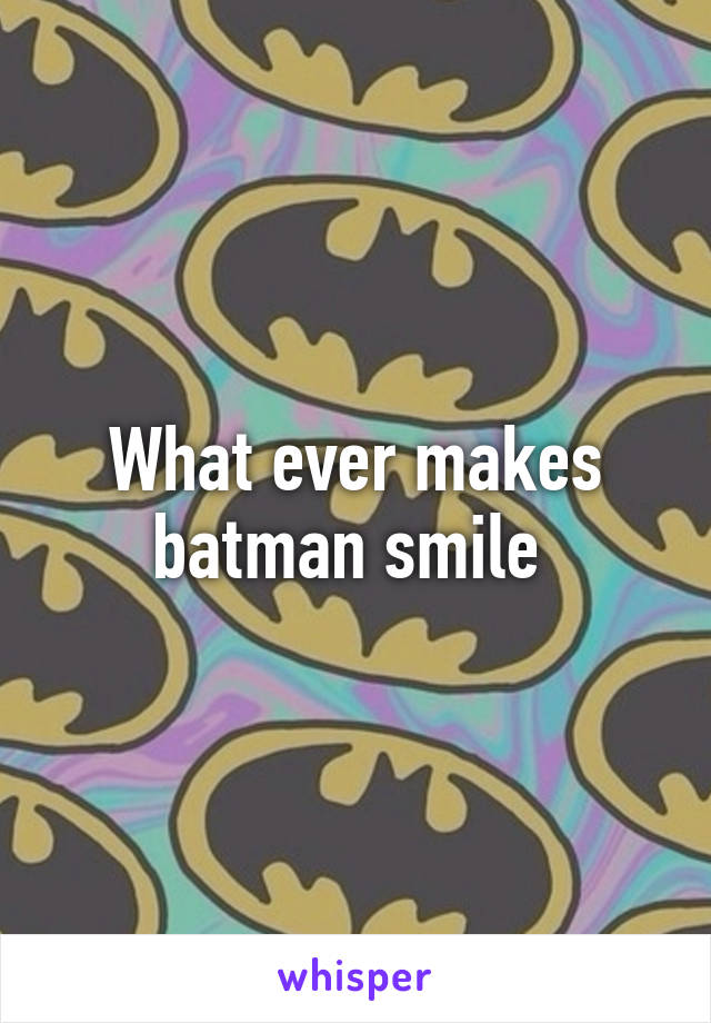 What ever makes batman smile 